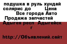 подушка в руль хундай солярис до 2015 › Цена ­ 4 000 - Все города Авто » Продажа запчастей   . Адыгея респ.,Адыгейск г.